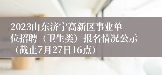 2023山东济宁高新区事业单位招聘（卫生类）报名情况公示（截止7月27日16点）