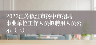 2023江苏镇江市扬中市招聘事业单位工作人员拟聘用人员公示（三）