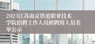 2023江苏南京铁道职业技术学院招聘工作人员拟聘用人员名单公示