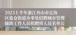 2023上半年浙江舟山市定海区盐仓街道办事处招聘城市管理辅助工作人员拟聘用人员名单公示