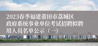 2023春季福建莆田市荔城区政府系统事业单位考试招聘拟聘用人员名单公示（一）