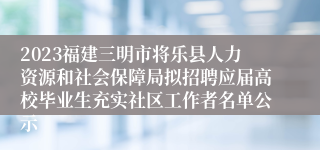 2023福建三明市将乐县人力资源和社会保障局拟招聘应届高校毕业生充实社区工作者名单公示