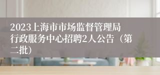 2023上海市市场监督管理局行政服务中心招聘2人公告（第二批）