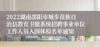 2022湖南邵阳市城步苗族自治县教育卫健系统招聘事业单位工作人员入围体检名单通知