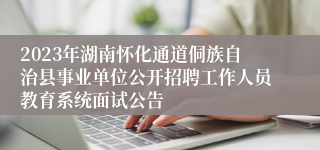 2023年湖南怀化通道侗族自治县事业单位公开招聘工作人员教育系统面试公告