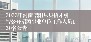 2023年河南信阳息县招才引智公开招聘事业单位工作人员130名公告