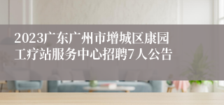 2023广东广州市增城区康园工疗站服务中心招聘7人公告