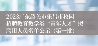 2023广东韶关市乐昌市校园招聘教育教学类“青年人才”拟聘用人员名单公示（第一批）