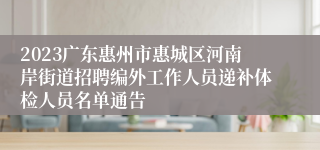 2023广东惠州市惠城区河南岸街道招聘编外工作人员递补体检人员名单通告