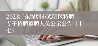 2023广东深圳市光明区特聘专干招聘拟聘人员公示公告（十七）