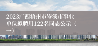 2023广西梧州市岑溪市事业单位拟聘用122名同志公示（一）