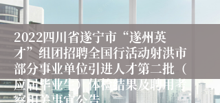 2022四川省遂宁市“遂州英才”组团招聘全国行活动射洪市部分事业单位引进人才第二批（应届毕业生）体检结果及聘用考察相关事宜公告