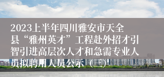 2023上半年四川雅安市天全县“雅州英才”工程赴外招才引智引进高层次人才和急需专业人员拟聘用人员公示（三）