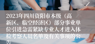 2023年四川资阳市本级（高新区、临空经济区）部分事业单位引进急需紧缺专业人才进入体检考察人员名单及有关事项的公告