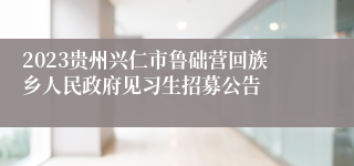 2023贵州兴仁市鲁础营回族乡人民政府见习生招募公告