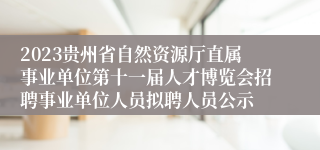 2023贵州省自然资源厅直属事业单位第十一届人才博览会招聘事业单位人员拟聘人员公示