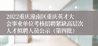 2022重庆潼南区重庆英才大会事业单位考核招聘紧缺高层次人才拟聘人员公示（第四批）