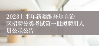 2023上半年新疆维吾尔自治区招聘分类考试第一批拟聘用人员公示公告