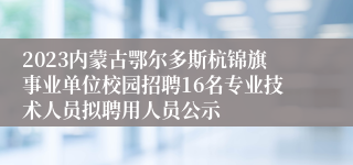 2023内蒙古鄂尔多斯杭锦旗事业单位校园招聘16名专业技术人员拟聘用人员公示