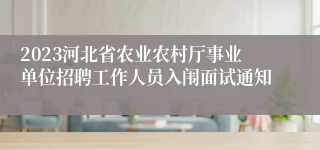 2023河北省农业农村厅事业单位招聘工作人员入闱面试通知