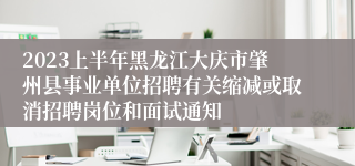 2023上半年黑龙江大庆市肇州县事业单位招聘有关缩减或取消招聘岗位和面试通知