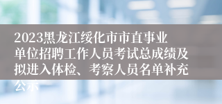 2023黑龙江绥化市市直事业单位招聘工作人员考试总成绩及拟进入体检、考察人员名单补充公示