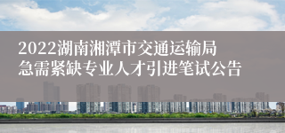 2022湖南湘潭市交通运输局急需紧缺专业人才引进笔试公告