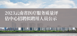 2023云南省医疗服务质量评估中心招聘拟聘用人员公示