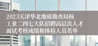 2023天津华北地质勘查局核工业二四七大队招聘高层次人才面试考核成绩和体检人员名单