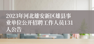 2023年河北雄安新区雄县事业单位公开招聘工作人员131人公告