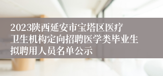 2023陕西延安市宝塔区医疗卫生机构定向招聘医学类毕业生拟聘用人员名单公示