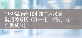 2023湖南怀化市第二人民医院招聘考试（第一批）面试、技能测试公告