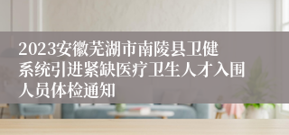 2023安徽芜湖市南陵县卫健系统引进紧缺医疗卫生人才入围人员体检通知