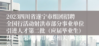 2023四川省遂宁市组团招聘全国行活动射洪市部分事业单位引进人才第二批（应届毕业生）体检结果及聘用考察相关事宜公告