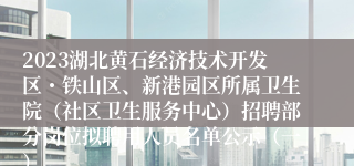 2023湖北黄石经济技术开发区・铁山区、新港园区所属卫生院（社区卫生服务中心）招聘部分岗位拟聘用人员名单公示（一）