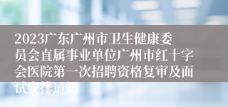 2023广东广州市卫生健康委员会直属事业单位广州市红十字会医院第一次招聘资格复审及面试安排通知