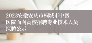 2023安徽安庆市桐城市中医医院面向高校招聘专业技术人员拟聘公示