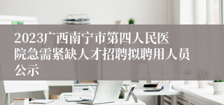 2023广西南宁市第四人民医院急需紧缺人才招聘拟聘用人员公示