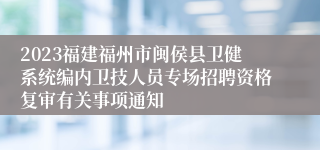 2023福建福州市闽侯县卫健系统编内卫技人员专场招聘资格复审有关事项通知