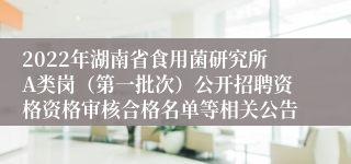 2022年湖南省食用菌研究所A类岗（第一批次）公开招聘资格资格审核合格名单等相关公告