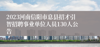 2023河南信阳市息县招才引智招聘事业单位人员130人公告