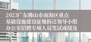 2023广东佛山市南海区重点基础设施建设征地拆迁领导小组办公室招聘专项人员笔试成绩及进入面试人员名单