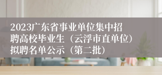 2023广东省事业单位集中招聘高校毕业生（云浮市直单位）拟聘名单公示（第二批）