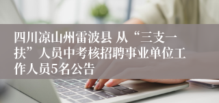 四川凉山州雷波县 从“三支一扶”人员中考核招聘事业单位工作人员5名公告