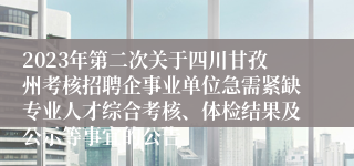 2023年第二次关于四川甘孜州考核招聘企事业单位急需紧缺专业人才综合考核、体检结果及公示等事宜的公告