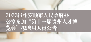 2023贵州安顺市人民政府办公室参加“第十一届贵州人才博览会”拟聘用人员公告