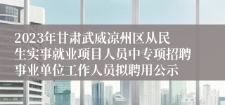 2023年甘肃武威凉州区从民生实事就业项目人员中专项招聘事业单位工作人员拟聘用公示