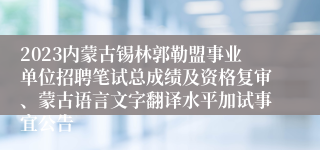 2023内蒙古锡林郭勒盟事业单位招聘笔试总成绩及资格复审、蒙古语言文字翻译水平加试事宜公告