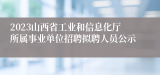 2023山西省工业和信息化厅所属事业单位招聘拟聘人员公示