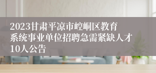 2023甘肃平凉市崆峒区教育系统事业单位招聘急需紧缺人才10人公告